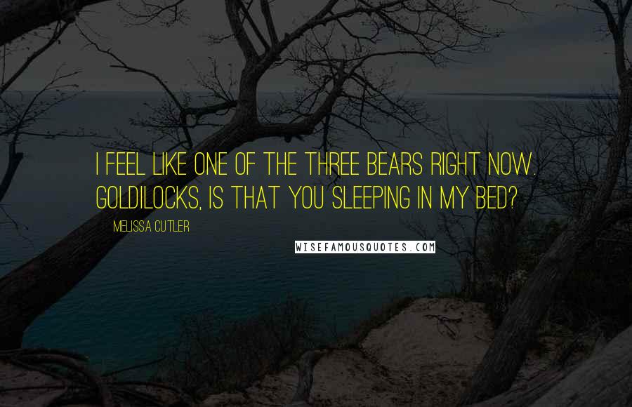 Melissa Cutler Quotes: I feel like one of the three bears right now. Goldilocks, is that you sleeping in my bed?