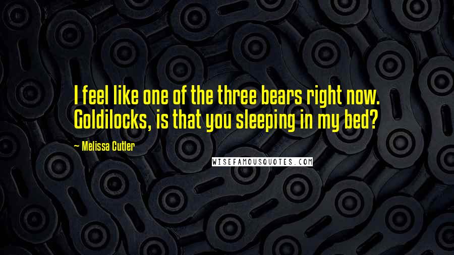 Melissa Cutler Quotes: I feel like one of the three bears right now. Goldilocks, is that you sleeping in my bed?
