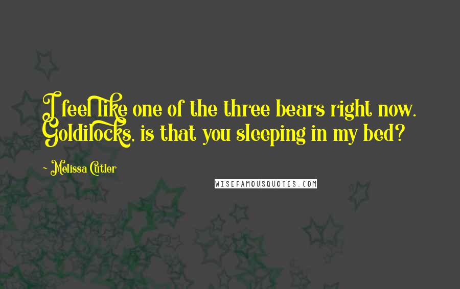 Melissa Cutler Quotes: I feel like one of the three bears right now. Goldilocks, is that you sleeping in my bed?