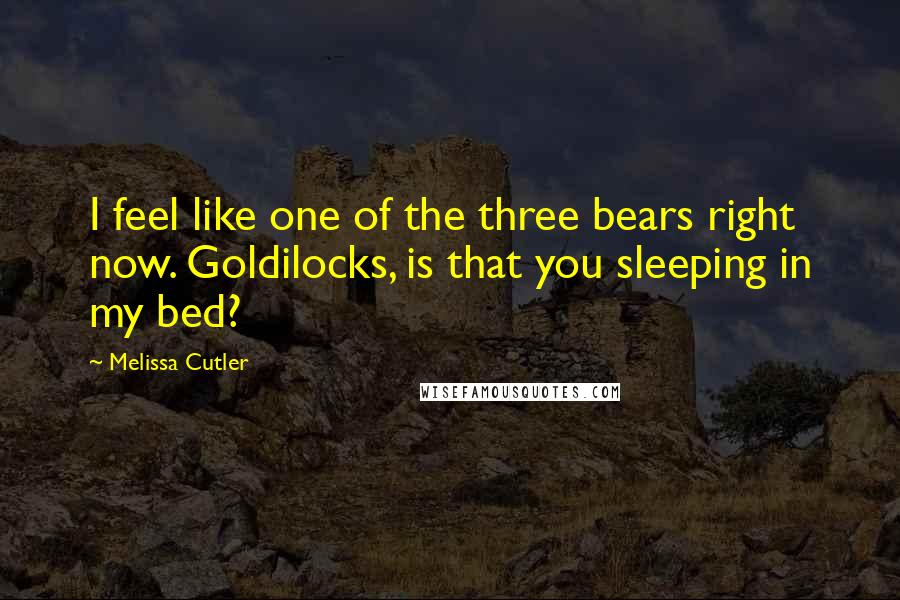 Melissa Cutler Quotes: I feel like one of the three bears right now. Goldilocks, is that you sleeping in my bed?