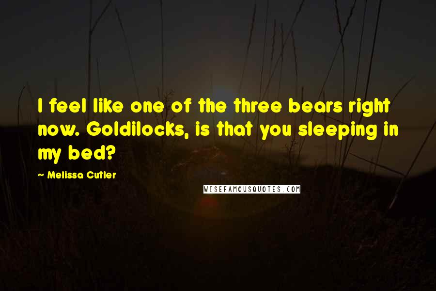 Melissa Cutler Quotes: I feel like one of the three bears right now. Goldilocks, is that you sleeping in my bed?