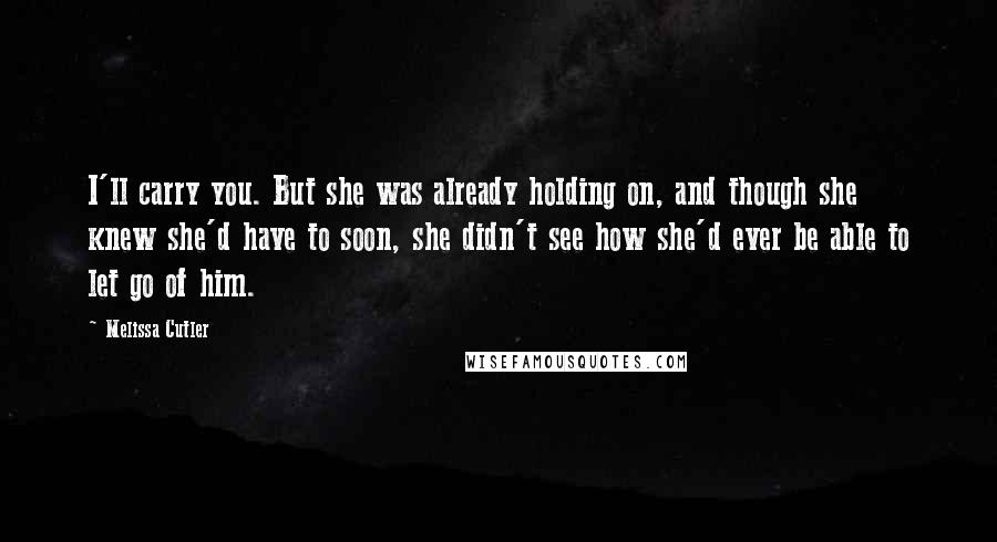 Melissa Cutler Quotes: I'll carry you. But she was already holding on, and though she knew she'd have to soon, she didn't see how she'd ever be able to let go of him.