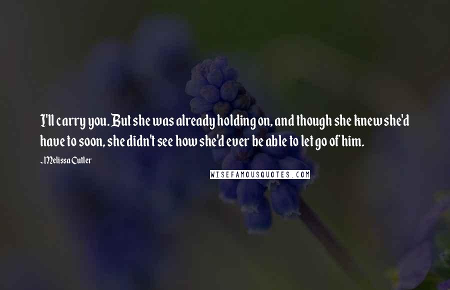 Melissa Cutler Quotes: I'll carry you. But she was already holding on, and though she knew she'd have to soon, she didn't see how she'd ever be able to let go of him.