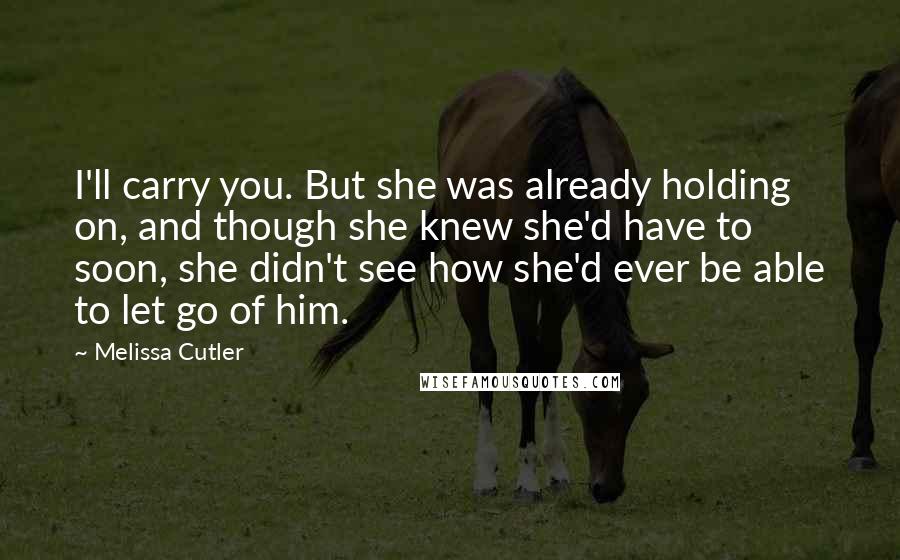Melissa Cutler Quotes: I'll carry you. But she was already holding on, and though she knew she'd have to soon, she didn't see how she'd ever be able to let go of him.