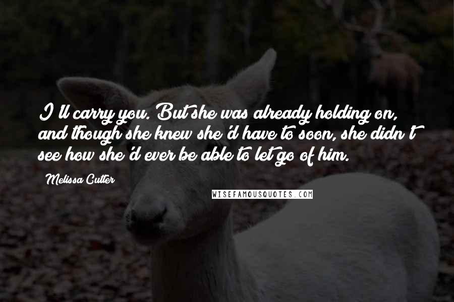 Melissa Cutler Quotes: I'll carry you. But she was already holding on, and though she knew she'd have to soon, she didn't see how she'd ever be able to let go of him.