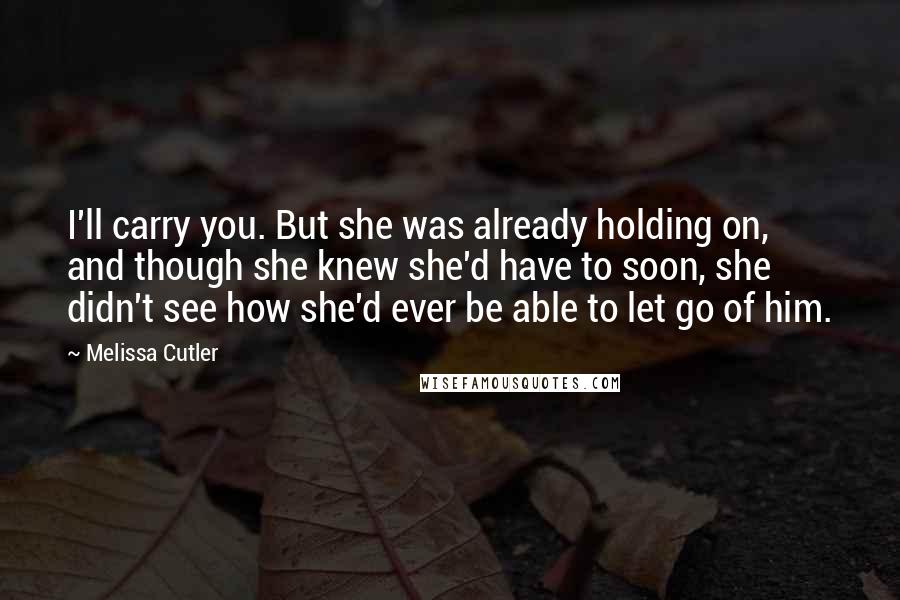 Melissa Cutler Quotes: I'll carry you. But she was already holding on, and though she knew she'd have to soon, she didn't see how she'd ever be able to let go of him.