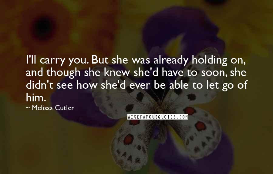 Melissa Cutler Quotes: I'll carry you. But she was already holding on, and though she knew she'd have to soon, she didn't see how she'd ever be able to let go of him.