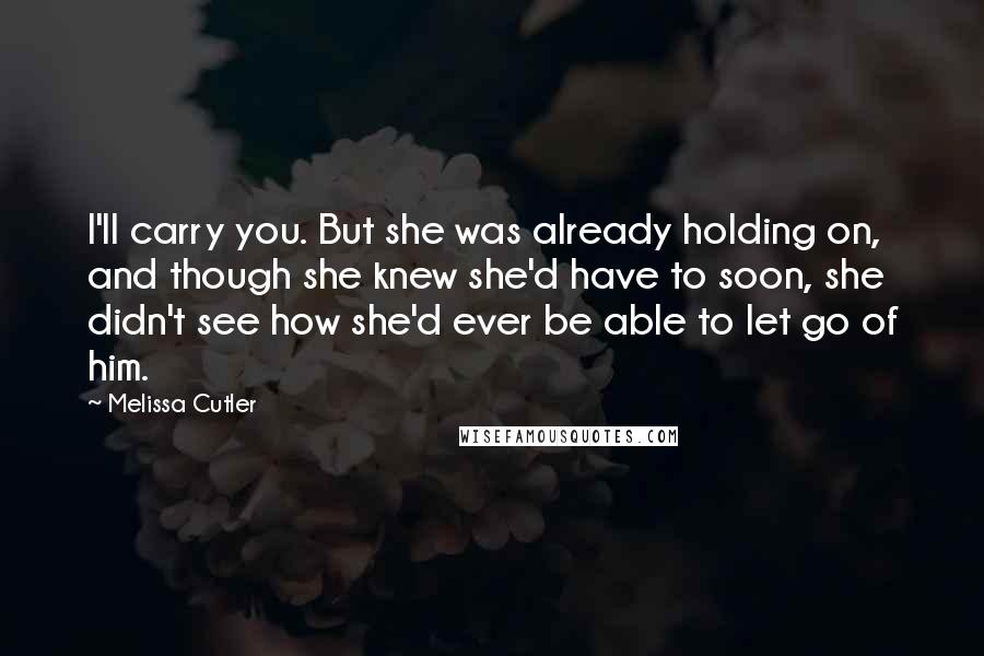 Melissa Cutler Quotes: I'll carry you. But she was already holding on, and though she knew she'd have to soon, she didn't see how she'd ever be able to let go of him.