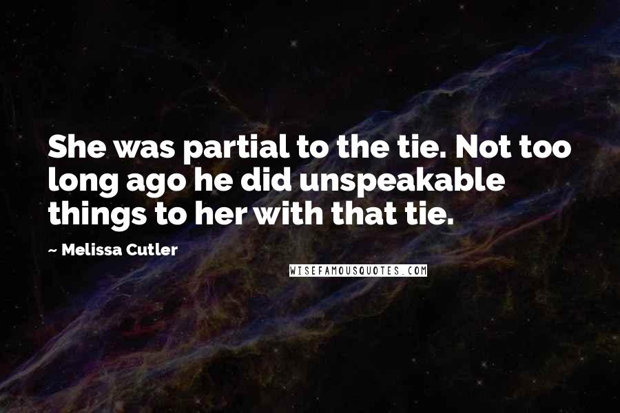 Melissa Cutler Quotes: She was partial to the tie. Not too long ago he did unspeakable things to her with that tie.