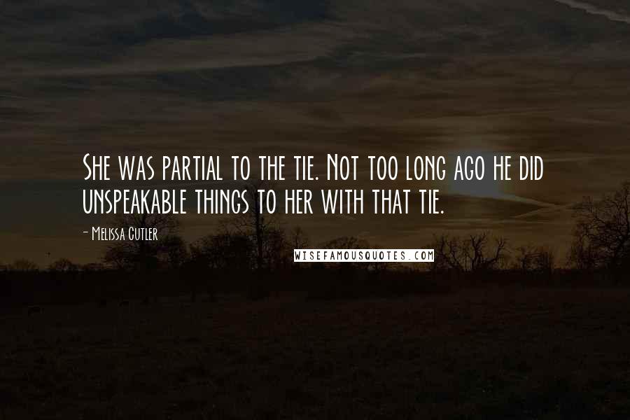 Melissa Cutler Quotes: She was partial to the tie. Not too long ago he did unspeakable things to her with that tie.