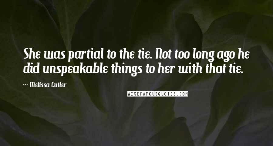 Melissa Cutler Quotes: She was partial to the tie. Not too long ago he did unspeakable things to her with that tie.