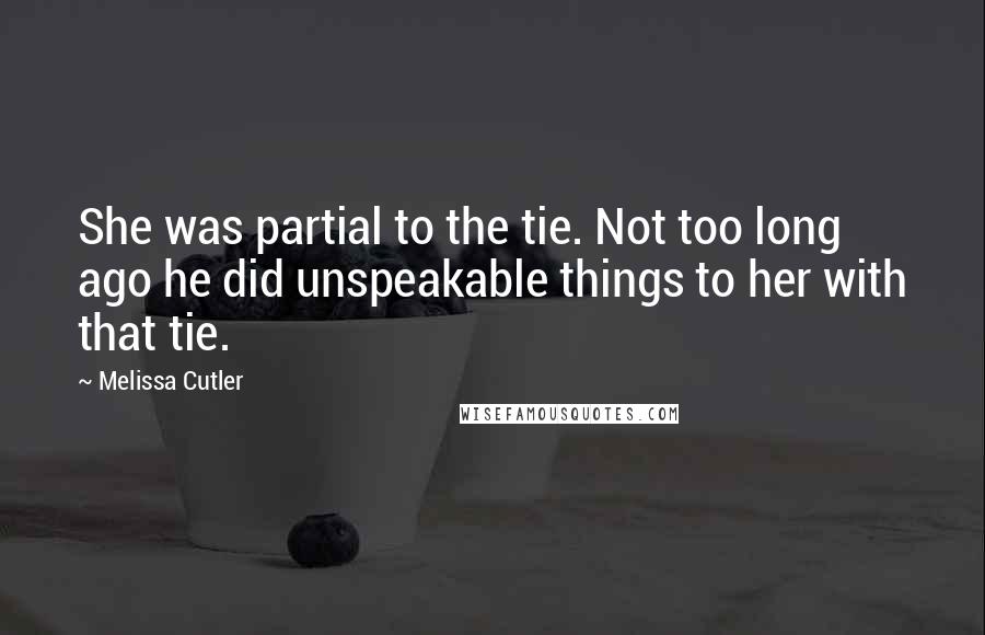 Melissa Cutler Quotes: She was partial to the tie. Not too long ago he did unspeakable things to her with that tie.