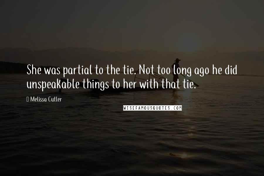 Melissa Cutler Quotes: She was partial to the tie. Not too long ago he did unspeakable things to her with that tie.