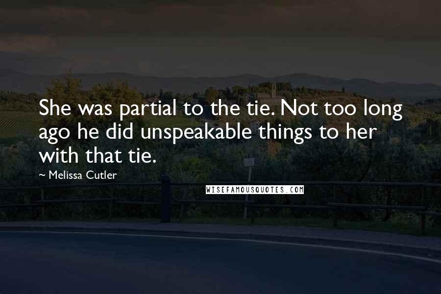 Melissa Cutler Quotes: She was partial to the tie. Not too long ago he did unspeakable things to her with that tie.