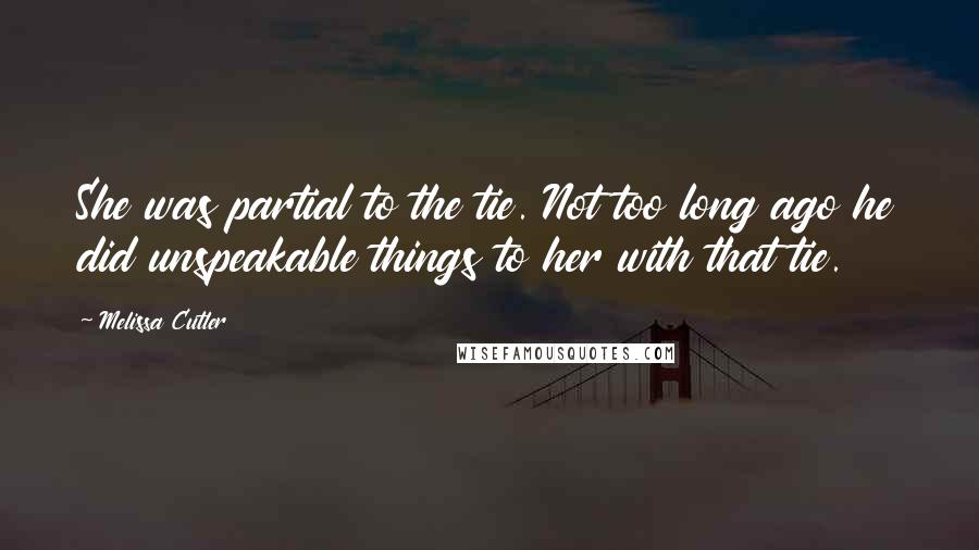 Melissa Cutler Quotes: She was partial to the tie. Not too long ago he did unspeakable things to her with that tie.