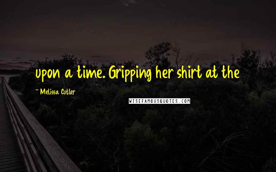 Melissa Cutler Quotes: upon a time. Gripping her shirt at the