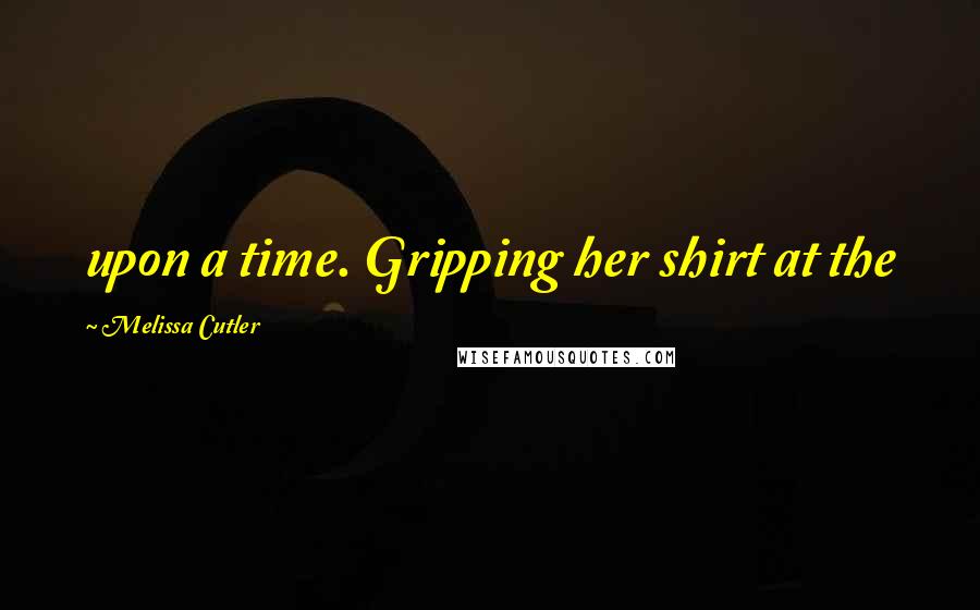 Melissa Cutler Quotes: upon a time. Gripping her shirt at the