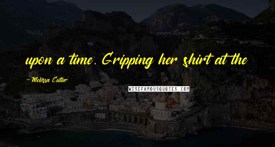 Melissa Cutler Quotes: upon a time. Gripping her shirt at the