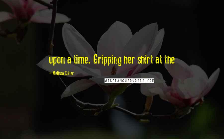 Melissa Cutler Quotes: upon a time. Gripping her shirt at the