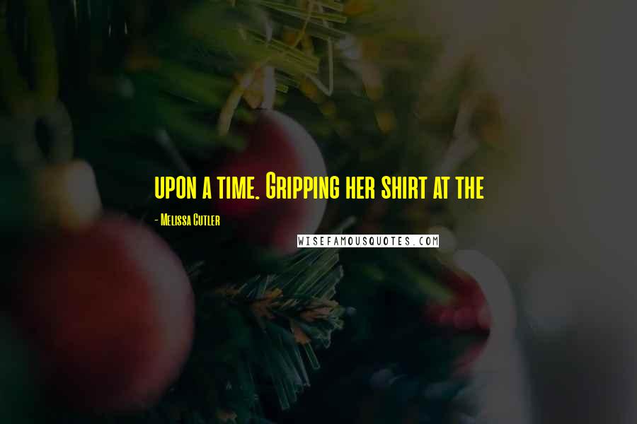 Melissa Cutler Quotes: upon a time. Gripping her shirt at the