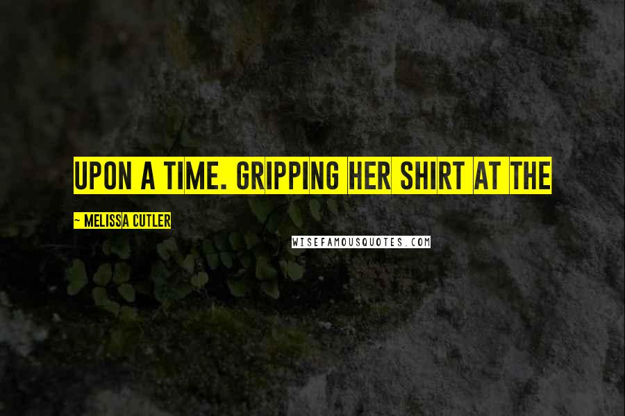 Melissa Cutler Quotes: upon a time. Gripping her shirt at the