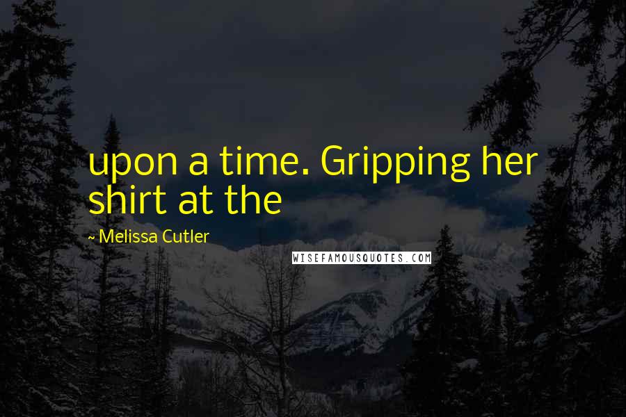 Melissa Cutler Quotes: upon a time. Gripping her shirt at the