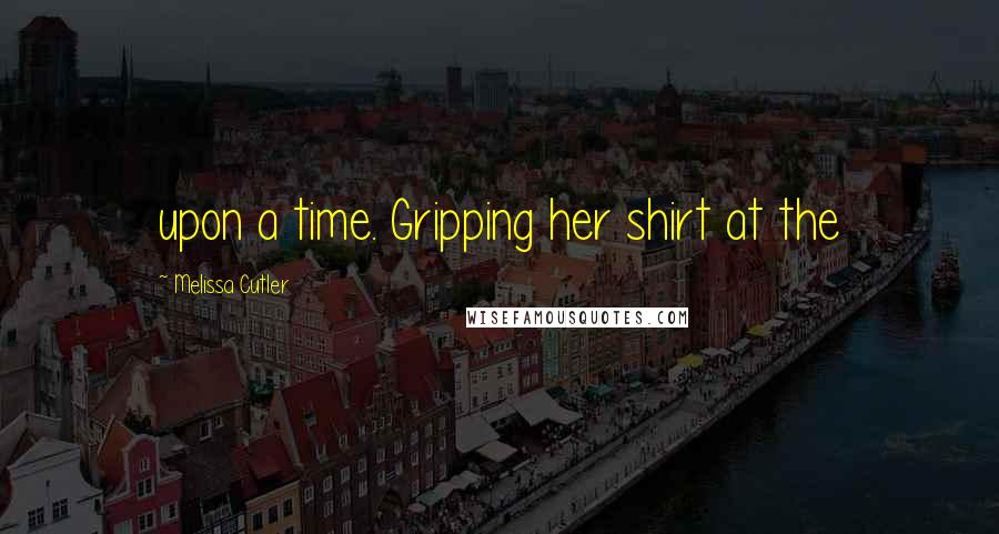 Melissa Cutler Quotes: upon a time. Gripping her shirt at the