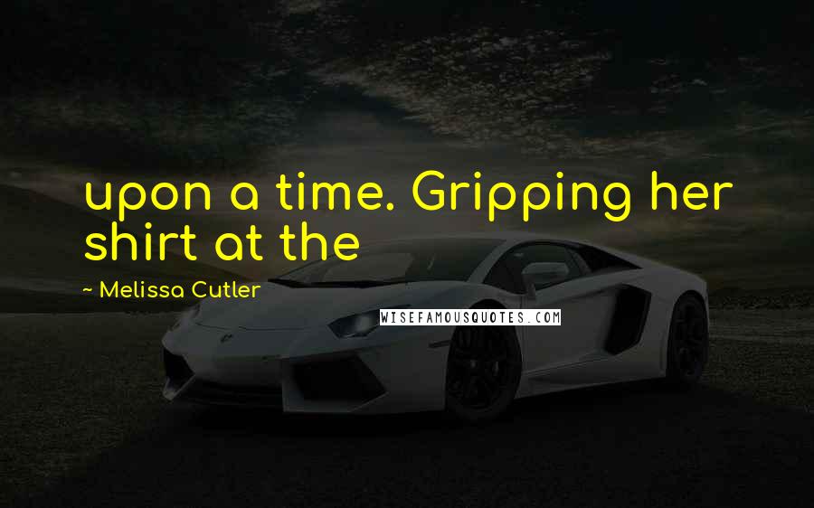 Melissa Cutler Quotes: upon a time. Gripping her shirt at the