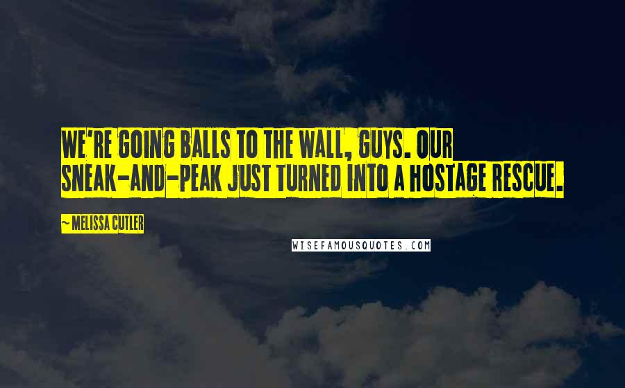 Melissa Cutler Quotes: We're going balls to the wall, guys. Our sneak-and-peak just turned into a hostage rescue.