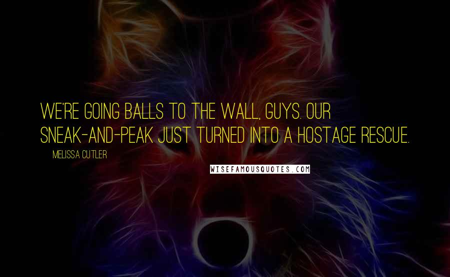 Melissa Cutler Quotes: We're going balls to the wall, guys. Our sneak-and-peak just turned into a hostage rescue.