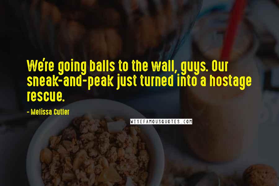 Melissa Cutler Quotes: We're going balls to the wall, guys. Our sneak-and-peak just turned into a hostage rescue.