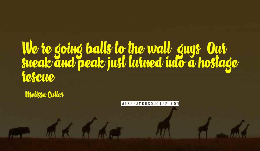 Melissa Cutler Quotes: We're going balls to the wall, guys. Our sneak-and-peak just turned into a hostage rescue.