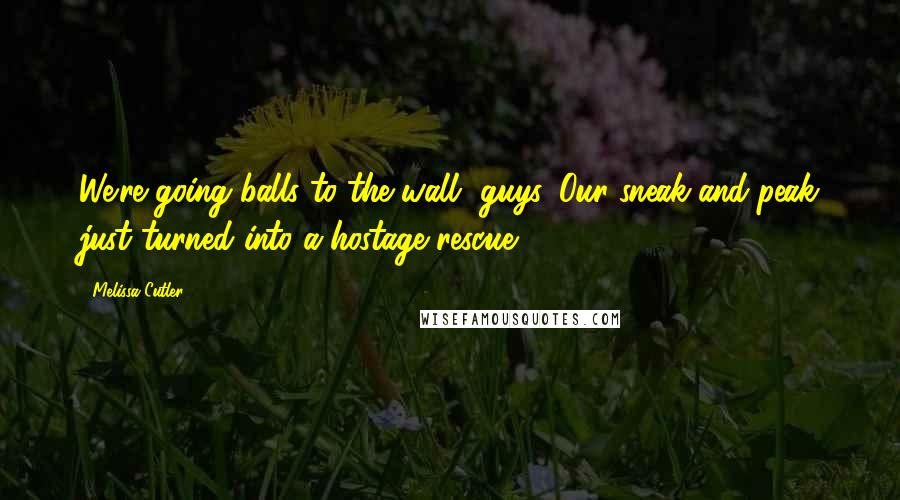 Melissa Cutler Quotes: We're going balls to the wall, guys. Our sneak-and-peak just turned into a hostage rescue.