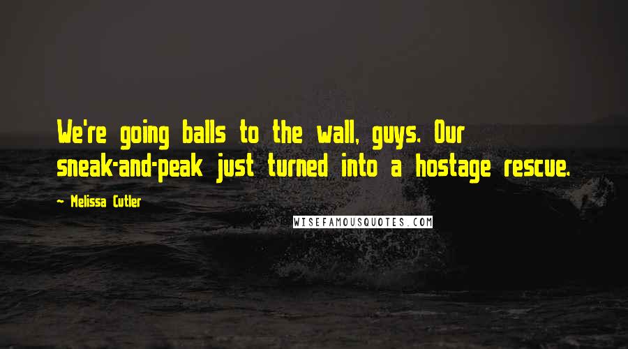 Melissa Cutler Quotes: We're going balls to the wall, guys. Our sneak-and-peak just turned into a hostage rescue.