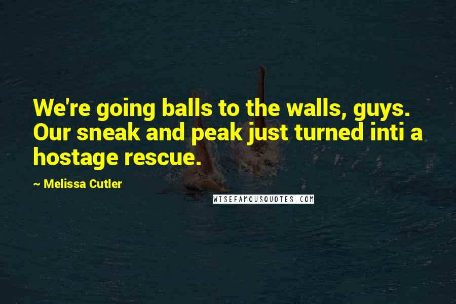 Melissa Cutler Quotes: We're going balls to the walls, guys. Our sneak and peak just turned inti a hostage rescue.