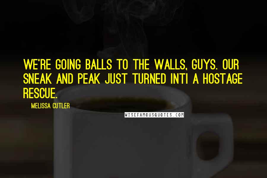 Melissa Cutler Quotes: We're going balls to the walls, guys. Our sneak and peak just turned inti a hostage rescue.