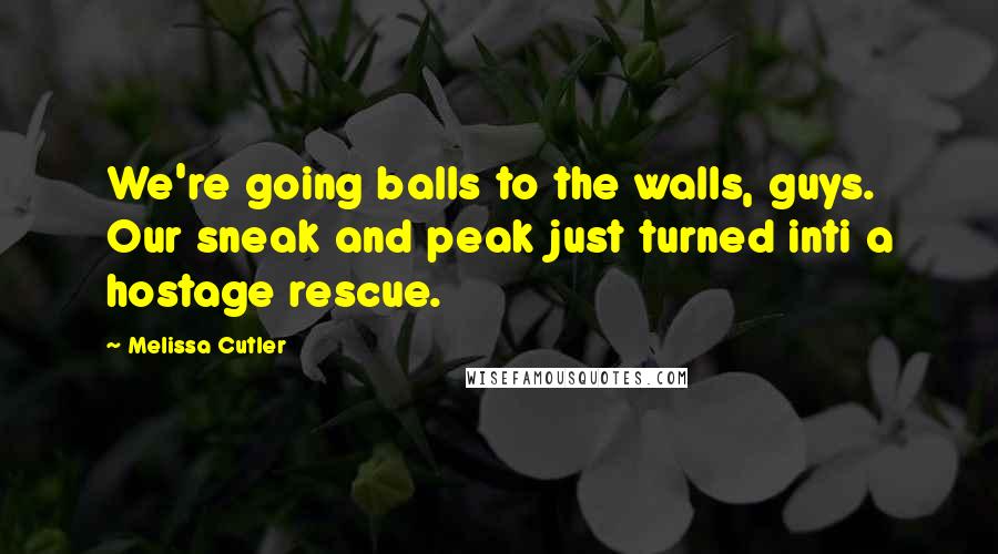 Melissa Cutler Quotes: We're going balls to the walls, guys. Our sneak and peak just turned inti a hostage rescue.