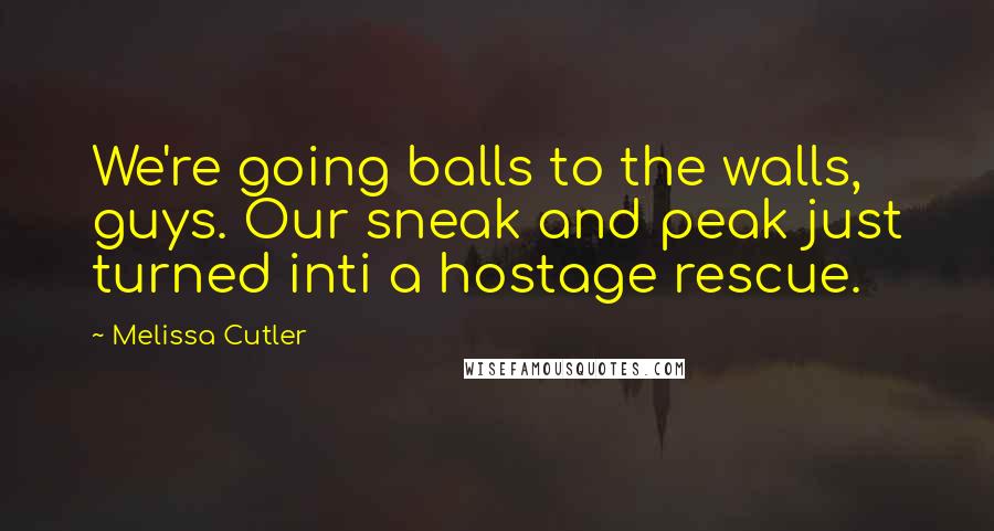 Melissa Cutler Quotes: We're going balls to the walls, guys. Our sneak and peak just turned inti a hostage rescue.