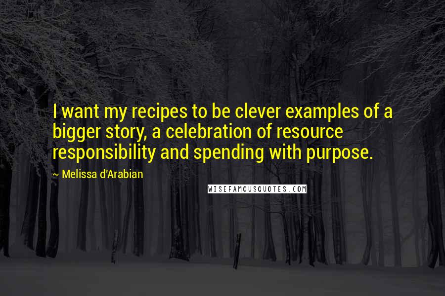 Melissa D'Arabian Quotes: I want my recipes to be clever examples of a bigger story, a celebration of resource responsibility and spending with purpose.