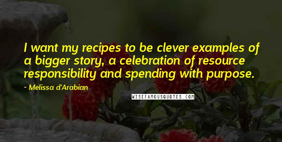 Melissa D'Arabian Quotes: I want my recipes to be clever examples of a bigger story, a celebration of resource responsibility and spending with purpose.