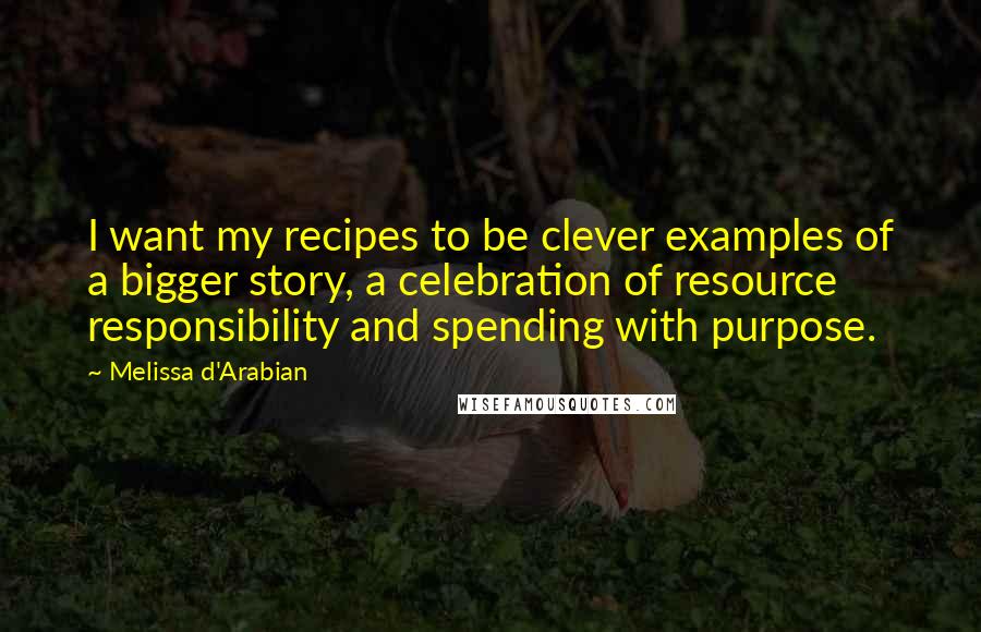 Melissa D'Arabian Quotes: I want my recipes to be clever examples of a bigger story, a celebration of resource responsibility and spending with purpose.