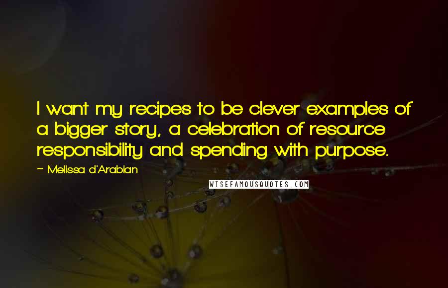 Melissa D'Arabian Quotes: I want my recipes to be clever examples of a bigger story, a celebration of resource responsibility and spending with purpose.