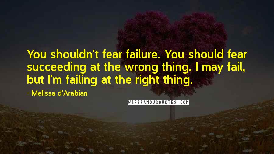 Melissa D'Arabian Quotes: You shouldn't fear failure. You should fear succeeding at the wrong thing. I may fail, but I'm failing at the right thing.