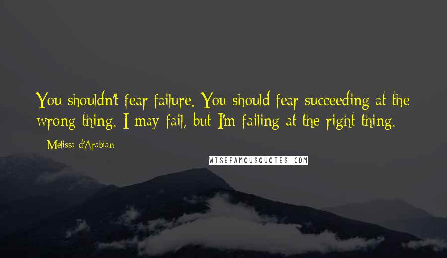 Melissa D'Arabian Quotes: You shouldn't fear failure. You should fear succeeding at the wrong thing. I may fail, but I'm failing at the right thing.