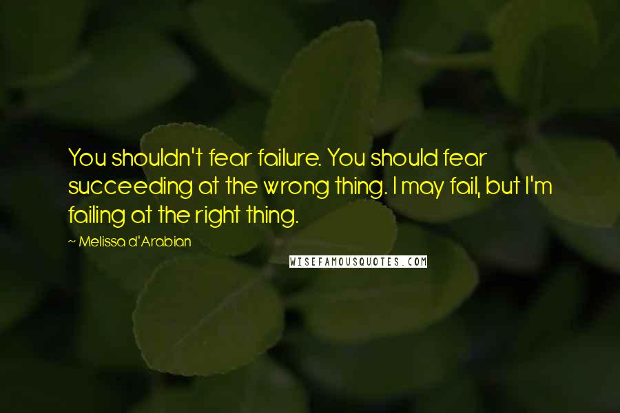 Melissa D'Arabian Quotes: You shouldn't fear failure. You should fear succeeding at the wrong thing. I may fail, but I'm failing at the right thing.