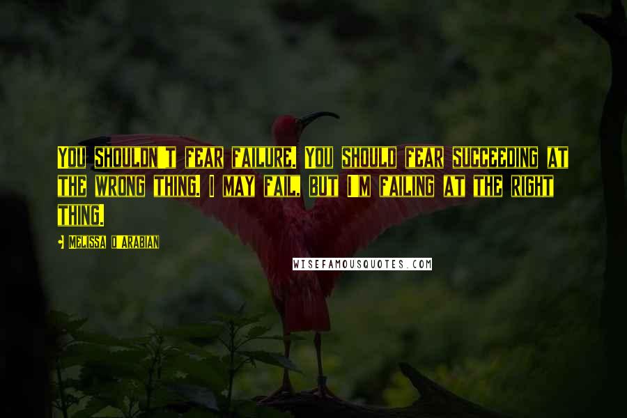 Melissa D'Arabian Quotes: You shouldn't fear failure. You should fear succeeding at the wrong thing. I may fail, but I'm failing at the right thing.