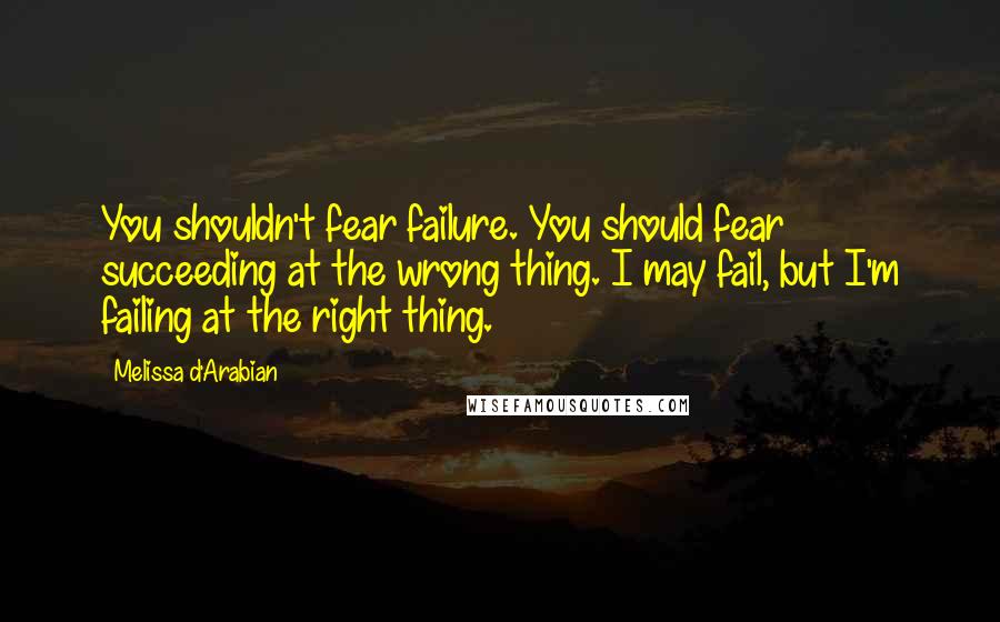 Melissa D'Arabian Quotes: You shouldn't fear failure. You should fear succeeding at the wrong thing. I may fail, but I'm failing at the right thing.