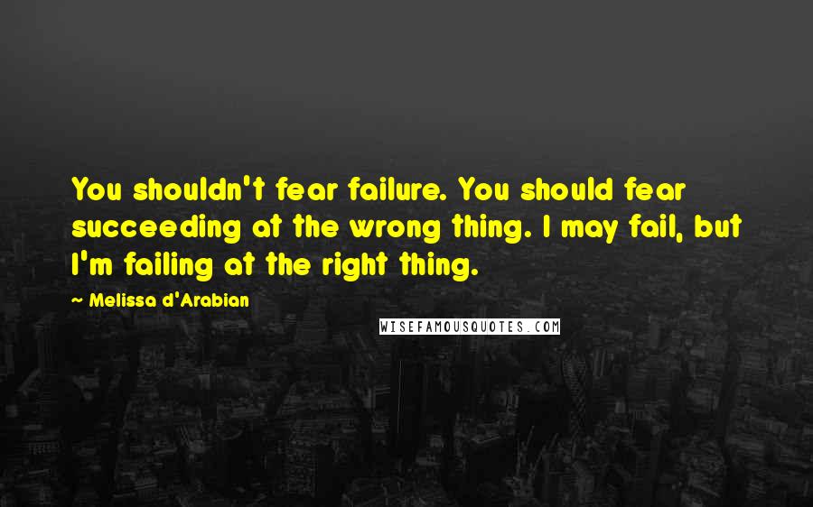 Melissa D'Arabian Quotes: You shouldn't fear failure. You should fear succeeding at the wrong thing. I may fail, but I'm failing at the right thing.