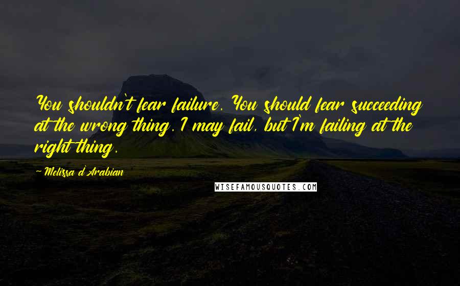 Melissa D'Arabian Quotes: You shouldn't fear failure. You should fear succeeding at the wrong thing. I may fail, but I'm failing at the right thing.