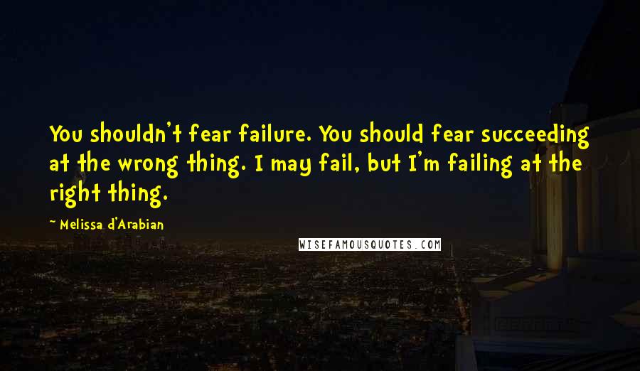 Melissa D'Arabian Quotes: You shouldn't fear failure. You should fear succeeding at the wrong thing. I may fail, but I'm failing at the right thing.